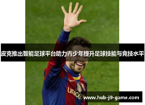 皮克推出智能足球平台助力青少年提升足球技能与竞技水平 皮克推出智能足球平台助力青少年提升足球技能与竞技水平