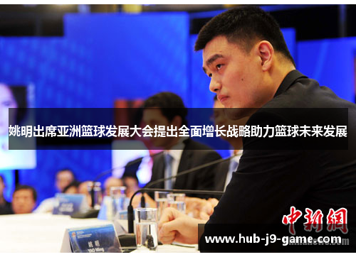 姚明出席亚洲篮球发展大会提出全面增长战略助力篮球未来发展 姚明出席亚洲篮球发展大会提出全面增长战略助力篮球未来发展