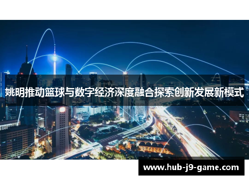 姚明推动篮球与数字经济深度融合探索创新发展新模式 姚明推动篮球与数字经济深度融合探索创新发展新模式