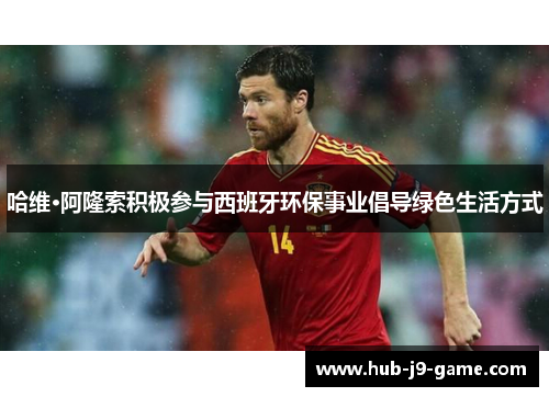 哈维·阿隆索积极参与西班牙环保事业倡导绿色生活方式 哈维·阿隆索积极参与西班牙环保事业倡导绿色生活方式