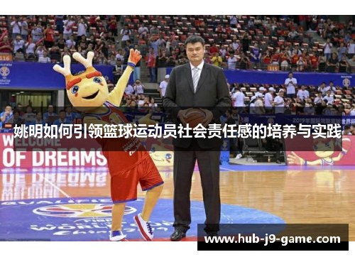 姚明如何引领篮球运动员社会责任感的培养与实践 姚明如何引领篮球运动员社会责任感的培养与实践