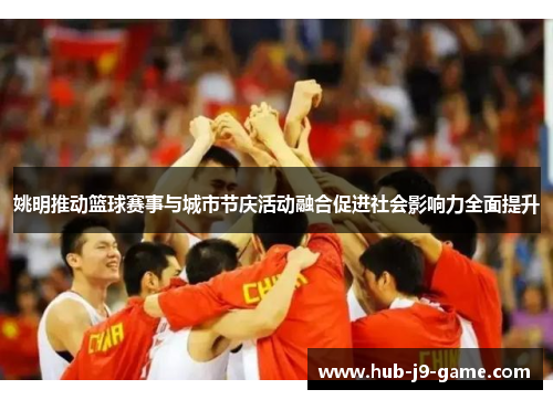 姚明推动篮球赛事与城市节庆活动融合促进社会影响力全面提升 姚明推动篮球赛事与城市节庆活动融合促进社会影响力全面提升