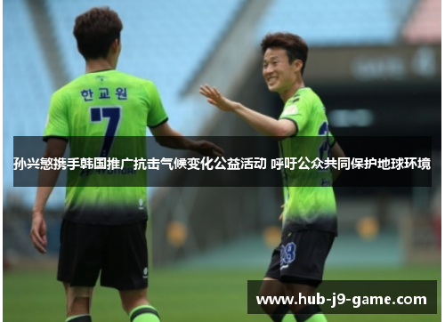 孙兴慜携手韩国推广抗击气候变化公益活动 呼吁公众共同保护地球环境 孙兴慜携手韩国推广抗击气候变化公益活动 呼吁公众共同保护地球环境