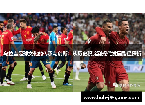 乌拉圭足球文化的传承与创新:从历史积淀到现代发展路径探析 乌拉圭足球文化的传承与创新:从历史积淀到现代发展路径探析