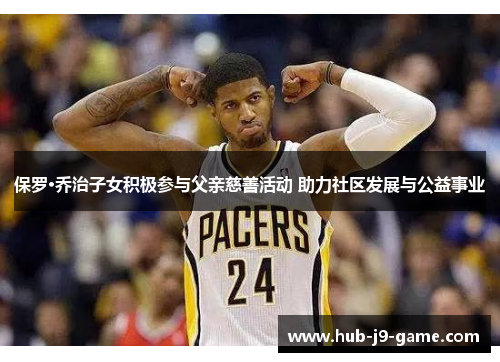 保罗·乔治子女积极参与父亲慈善活动 助力社区发展与公益事业 保罗·乔治子女积极参与父亲慈善活动 助力社区发展与公益事业