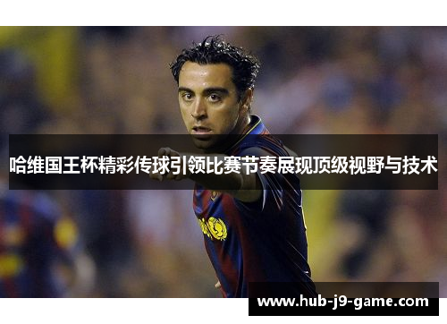 哈维国王杯精彩传球引领比赛节奏展现顶级视野与技术 哈维国王杯精彩传球引领比赛节奏展现顶级视野与技术