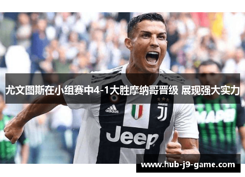 尤文图斯在小组赛中4-1大胜摩纳哥晋级 展现强大实力 尤文图斯在小组赛中4-1大胜摩纳哥晋级 展现强大实力