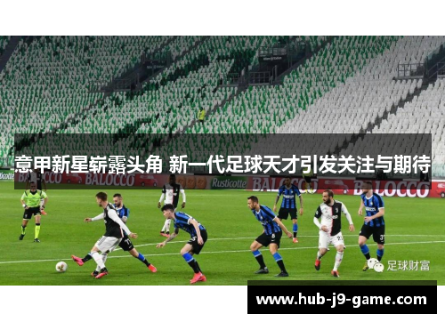 意甲新星崭露头角 新一代足球天才引发关注与期待 意甲新星崭露头角 新一代足球天才引发关注与期待