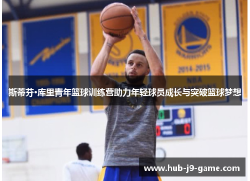 斯蒂芬·库里青年篮球训练营助力年轻球员成长与突破篮球梦想 斯蒂芬·库里青年篮球训练营助力年轻球员成长与突破篮球梦想