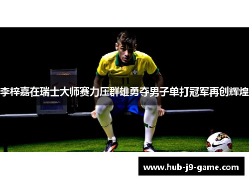 李梓嘉在瑞士大师赛力压群雄勇夺男子单打冠军再创辉煌 李梓嘉在瑞士大师赛力压群雄勇夺男子单打冠军再创辉煌