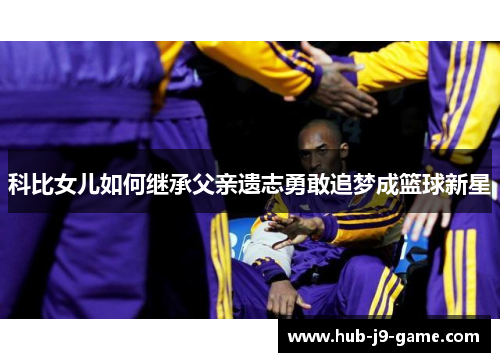 科比女儿如何继承父亲遗志勇敢追梦成篮球新星 科比女儿如何继承父亲遗志勇敢追梦成篮球新星