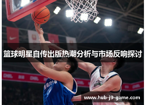 篮球明星自传出版热潮分析与市场反响探讨 篮球明星自传出版热潮分析与市场反响探讨