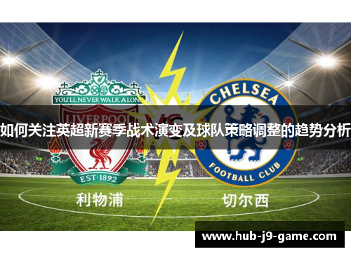 如何关注英超新赛季战术演变及球队策略调整的趋势分析 如何关注英超新赛季战术演变及球队策略调整的趋势分析