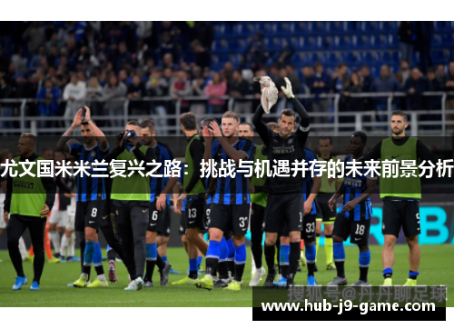 尤文国米米兰复兴之路:挑战与机遇并存的未来前景分析 尤文国米米兰复兴之路:挑战与机遇并存的未来前景分析