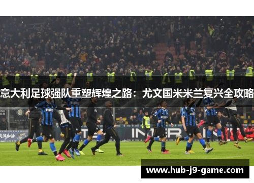 意大利足球强队重塑辉煌之路：尤文国米米兰复兴全攻略