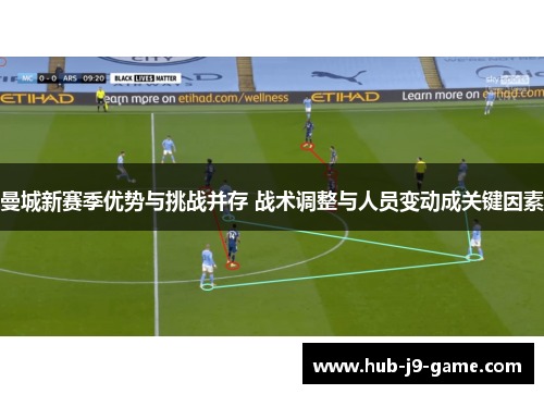 曼城新赛季优势与挑战并存 战术调整与人员变动成关键因素 曼城新赛季优势与挑战并存 战术调整与人员变动成关键因素