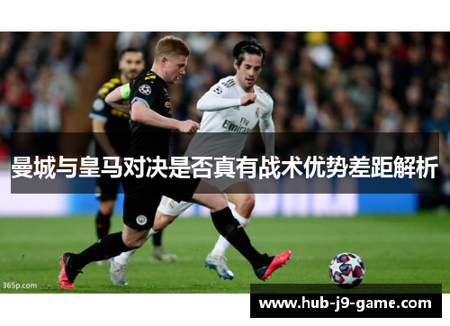 曼城与皇马对决是否真有战术优势差距解析 曼城与皇马对决是否真有战术优势差距解析