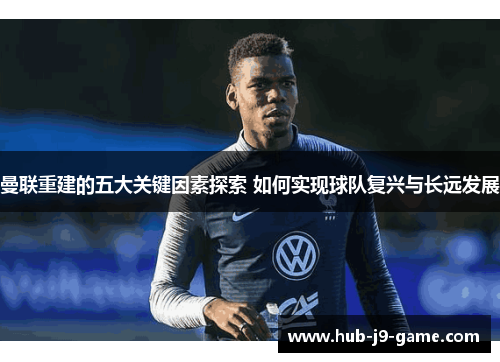 曼联重建的五大关键因素探索 如何实现球队复兴与长远发展 曼联重建的五大关键因素探索 如何实现球队复兴与长远发展