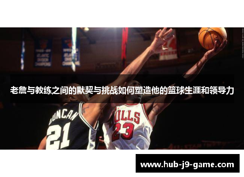 老詹与教练之间的默契与挑战如何塑造他的篮球生涯和领导力 老詹与教练之间的默契与挑战如何塑造他的篮球生涯和领导力