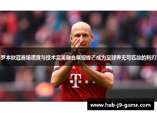 罗本欧冠赛场速度与技术完美融合展现锋芒成为足球界无可匹敌的利刃 罗本欧冠赛场速度与技术完美融合展现锋芒成为足球界无可匹敌的利刃