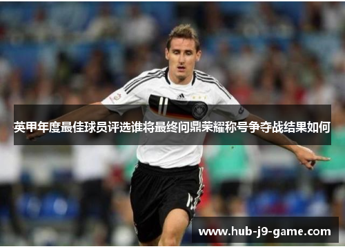 英甲年度最佳球员评选谁将最终问鼎荣耀称号争夺战结果如何 英甲年度最佳球员评选谁将最终问鼎荣耀称号争夺战结果如何
