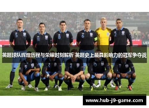 英超球队辉煌历程与荣耀时刻解析 英超史上最具影响力的冠军争夺战 英超球队辉煌历程与荣耀时刻解析 英超史上最具影响力的冠军争夺战