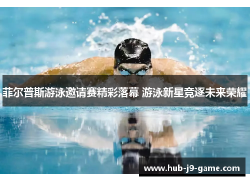 菲尔普斯游泳邀请赛精彩落幕 游泳新星竞逐未来荣耀