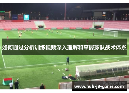 如何通过分析训练视频深入理解和掌握球队战术体系 如何通过分析训练视频深入理解和掌握球队战术体系