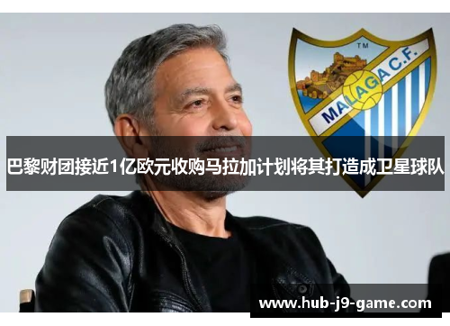 巴黎财团接近1亿欧元收购马拉加计划将其打造成卫星球队 巴黎财团接近1亿欧元收购马拉加计划将其打造成卫星球队
