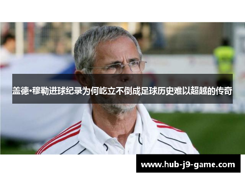 盖德·穆勒进球纪录为何屹立不倒成足球历史难以超越的传奇 盖德·穆勒进球纪录为何屹立不倒成足球历史难以超越的传奇