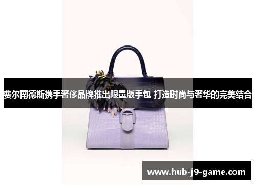 费尔南德斯携手奢侈品牌推出限量版手包 打造时尚与奢华的完美结合