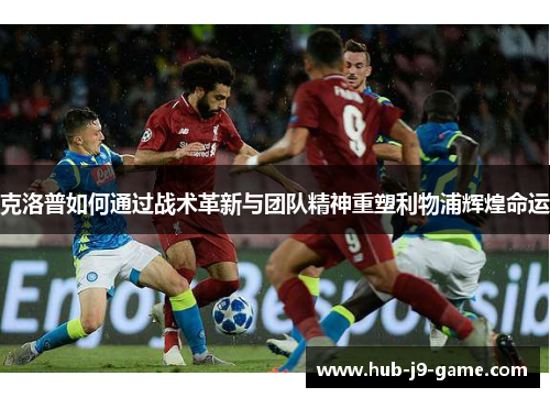 克洛普如何通过战术革新与团队精神重塑利物浦辉煌命运