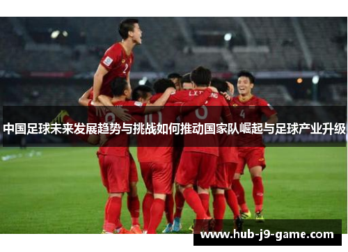 中国足球未来发展趋势与挑战如何推动国家队崛起与足球产业升级 中国足球未来发展趋势与挑战如何推动国家队崛起与足球产业升级