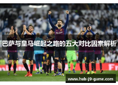 巴萨与皇马崛起之路的五大对比因素解析 巴萨与皇马崛起之路的五大对比因素解析