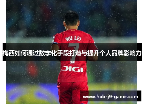 梅西如何通过数字化手段打造与提升个人品牌影响力 梅西如何通过数字化手段打造与提升个人品牌影响力
