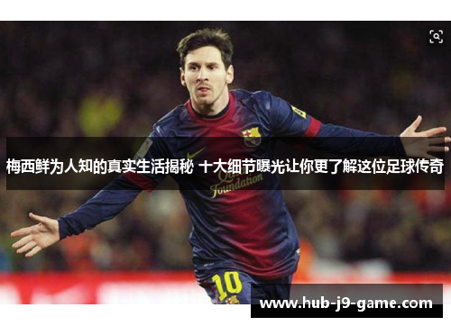 梅西鲜为人知的真实生活揭秘 十大细节曝光让你更了解这位足球传奇 梅西鲜为人知的真实生活揭秘 十大细节曝光让你更了解这位足球传奇