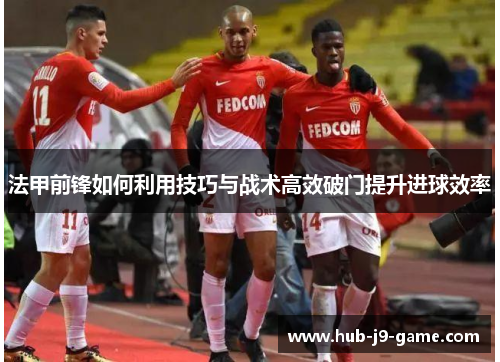 法甲前锋如何利用技巧与战术高效破门提升进球效率 法甲前锋如何利用技巧与战术高效破门提升进球效率