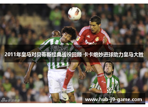 2011年皇马对贝蒂斯经典战役回顾 卡卡绝妙进球助力皇马大胜 2011年皇马对贝蒂斯经典战役回顾 卡卡绝妙进球助力皇马大胜