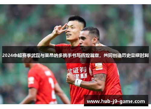 2024中超赛季武磊与莱昂纳多携手书写辉煌篇章，共同创造历史荣耀时刻