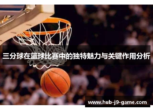 三分球在篮球比赛中的独特魅力与关键作用分析 三分球在篮球比赛中的独特魅力与关键作用分析