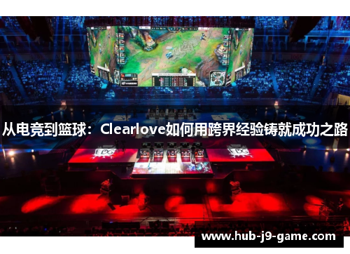 从电竞到篮球:Clearlove如何用跨界经验铸就成功之路 从电竞到篮球:Clearlove如何用跨界经验铸就成功之路