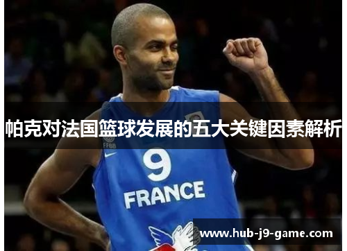 帕克对法国篮球发展的五大关键因素解析 帕克对法国篮球发展的五大关键因素解析