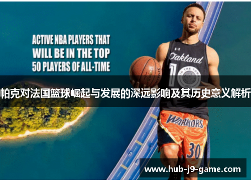 帕克对法国篮球崛起与发展的深远影响及其历史意义解析 帕克对法国篮球崛起与发展的深远影响及其历史意义解析