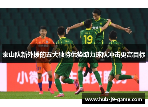 泰山队新外援的五大独特优势助力球队冲击更高目标 泰山队新外援的五大独特优势助力球队冲击更高目标