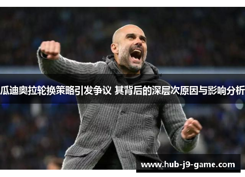 瓜迪奥拉轮换策略引发争议 其背后的深层次原因与影响分析 瓜迪奥拉轮换策略引发争议 其背后的深层次原因与影响分析