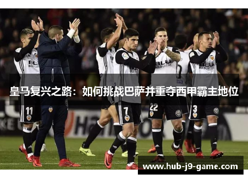 皇马复兴之路：如何挑战巴萨并重夺西甲霸主地位
