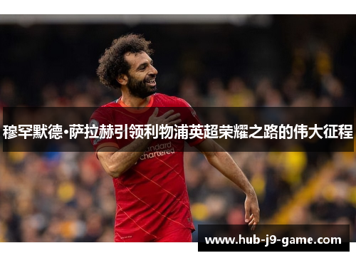 穆罕默德·萨拉赫引领利物浦英超荣耀之路的伟大征程 穆罕默德·萨拉赫引领利物浦英超荣耀之路的伟大征程