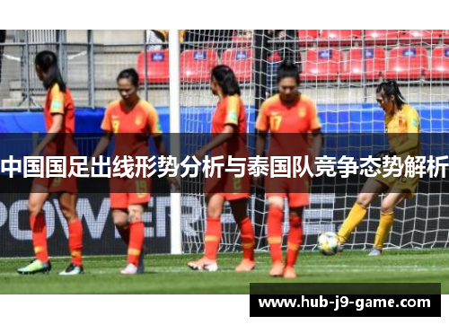 中国国足出线形势分析与泰国队竞争态势解析 中国国足出线形势分析与泰国队竞争态势解析