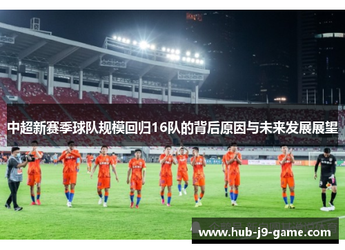 中超新赛季球队规模回归16队的背后原因与未来发展展望 中超新赛季球队规模回归16队的背后原因与未来发展展望