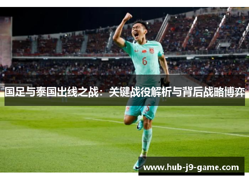 国足与泰国出线之战:关键战役解析与背后战略博弈 国足与泰国出线之战:关键战役解析与背后战略博弈
